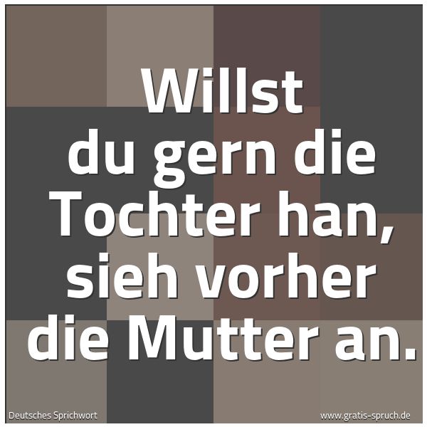 Quadratisches Spruchbild: Willst du gern die Tochter han, sieh vorher die Mutter an.