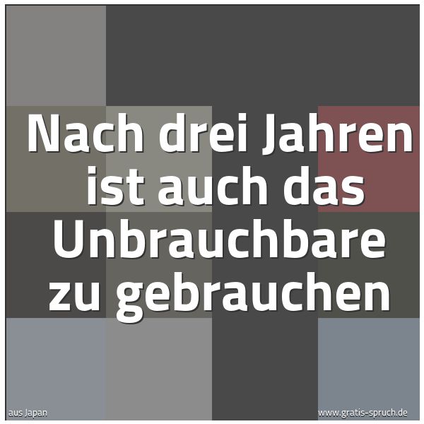 Quadratisches Spruchbild: Nach drei Jahren ist auch das Unbrauchbare zu gebrauchen