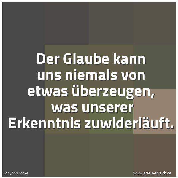 Quadratisches Spruchbild: Der Glaube kann uns niemals von etwas überzeugen, was unserer Erkenntnis zuwiderläuft.