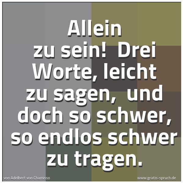 Quadratisches Spruchbild: Allein zu sein! Drei Worte, leicht zu sagen, und doch so schwer, so endlos schwer zu tra …