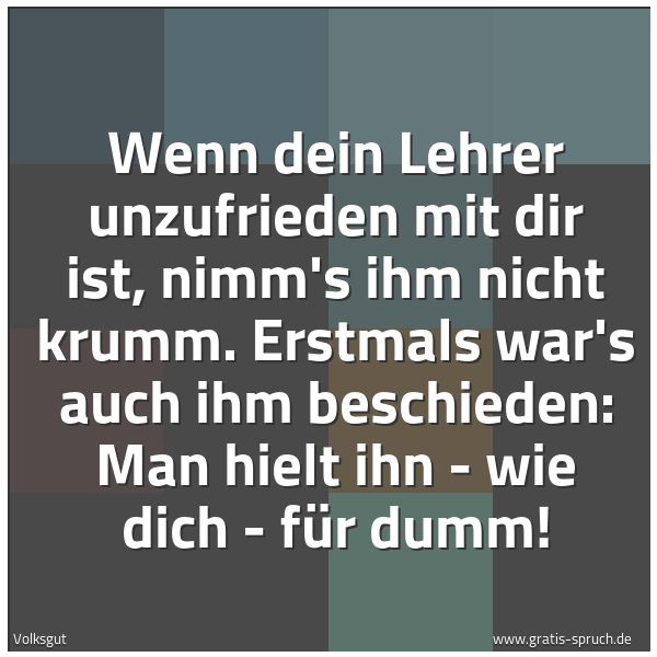 Quadratisches Spruchbild: Wenn dein Lehrer unzufrieden mit dir ist, nimm's ihm nicht krumm. Erstmals war's auch ihm …