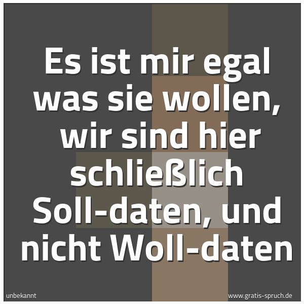 Quadratisches Spruchbild: Es ist mir egal was sie wollen, wir sind hier schließlich Soll-daten, und nicht Woll-date …