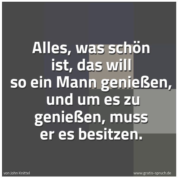Quadratisches Spruchbild: Alles, was schön ist, das will so ein Mann genießen, und um es zu genießen, muss er es be …