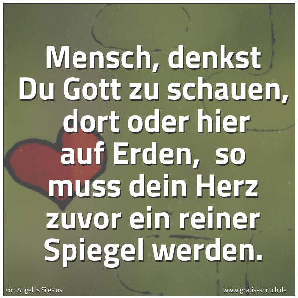 Quadratisches Spruchbild: Mensch, denkst Du Gott zu schauen, dort oder hier auf Erden, so muss dein Herz zuvor ein …