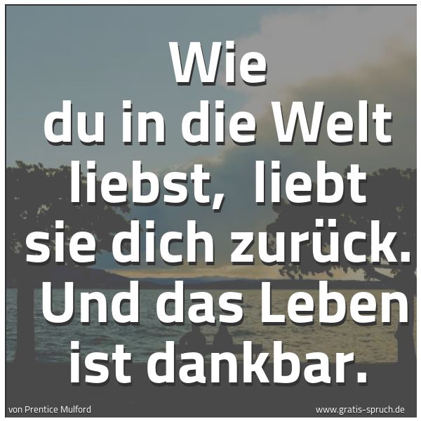 Quadratisches Spruchbild: Wie du in die Welt liebst, liebt sie dich zurück. Und das Leben ist dankbar.