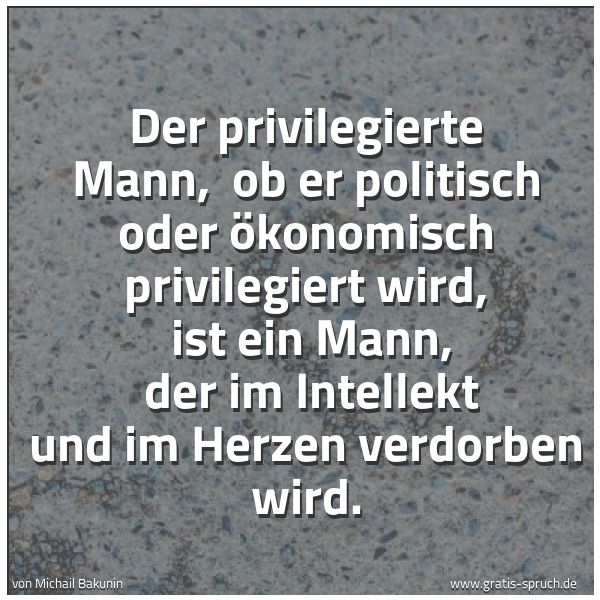 Quadratisches Spruchbild: Der privilegierte Mann, ob er politisch oder ökonomisch privilegiert wird, ist ein Mann, …