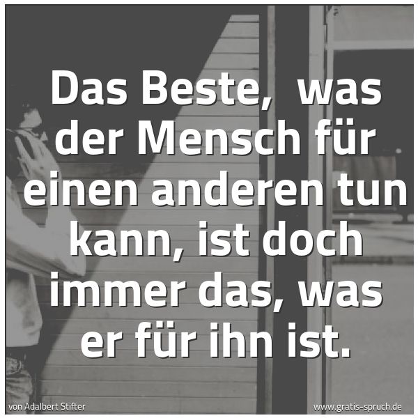 Quadratisches Spruchbild: Das Beste,  was der Mensch für einen anderen tun kann, ist doch immer das, was er für ihn  …