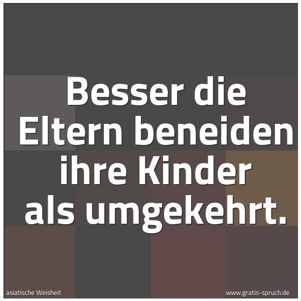 Quadratisches Spruchbild: Besser die Eltern beneiden ihre Kinder als umgekehrt.