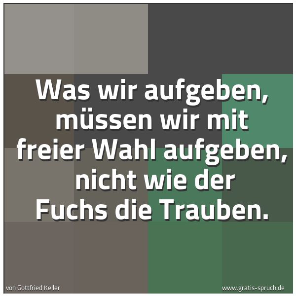 Quadratisches Spruchbild: Was wir aufgeben, müssen wir mit freier Wahl aufgeben, nicht wie der Fuchs die Trauben.