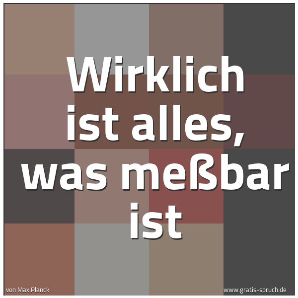 Quadratisches Spruchbild: Wirklich ist alles, was meßbar ist