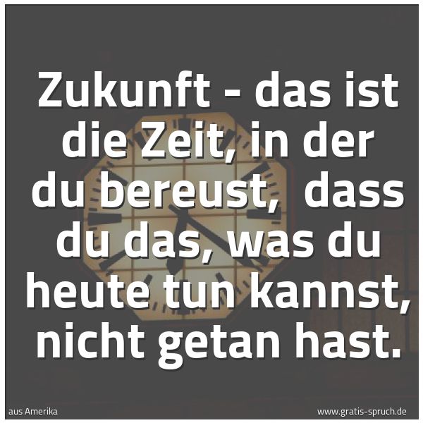 Quadratisches Spruchbild: Zukunft - das ist die Zeit, in der du bereust, dass du das, was du heute tun kannst, nich …