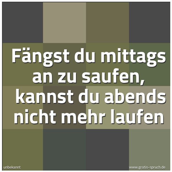 Quadratisches Spruchbild: Fängst du mittags an zu saufen, kannst du abends nicht mehr laufen
