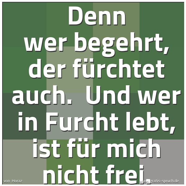 Quadratisches Spruchbild: Denn wer begehrt, der fürchtet auch. Und wer in Furcht lebt, ist für mich nicht frei.