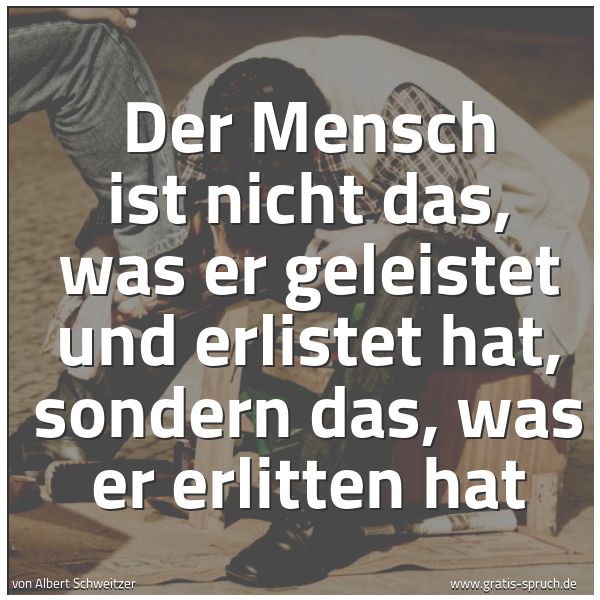 Quadratisches Spruchbild: Der Mensch ist nicht das, was er geleistet und erlistet hat, sondern das, was er erlitten …