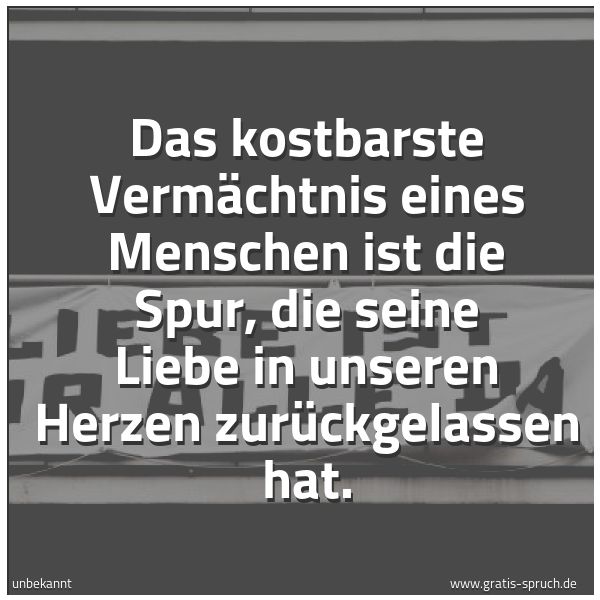 Quadratisches Spruchbild: Das kostbarste Vermächtnis eines Menschen ist die Spur, die seine Liebe in unseren Herzen …