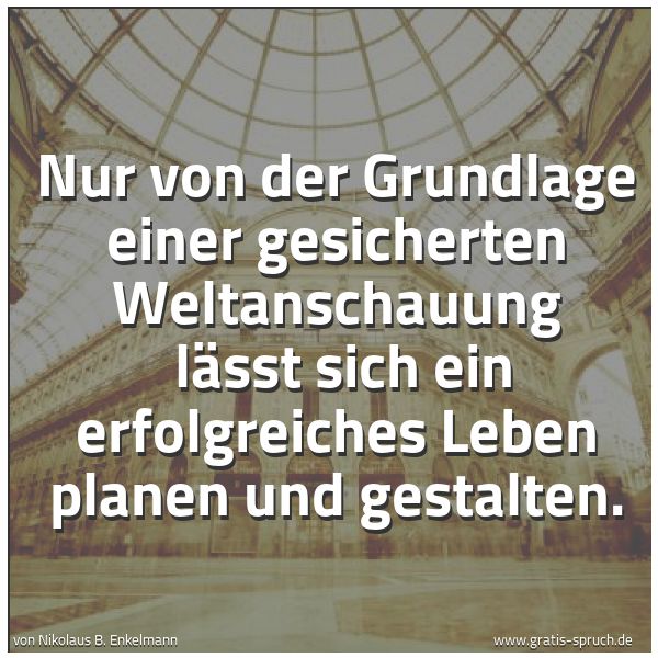 Quadratisches Spruchbild: Nur von der Grundlage einer gesicherten Weltanschauung lässt sich ein erfolgreiches Leben …