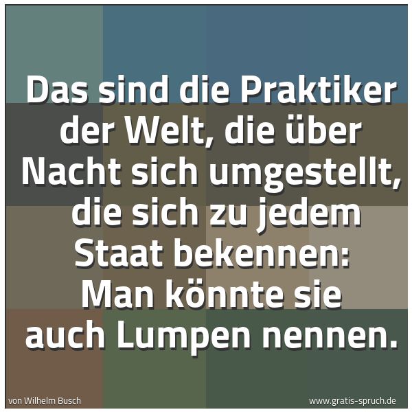 Quadratisches Spruchbild: Das sind die Praktiker der Welt, die über Nacht sich umgestellt, die sich zu jedem Staat …