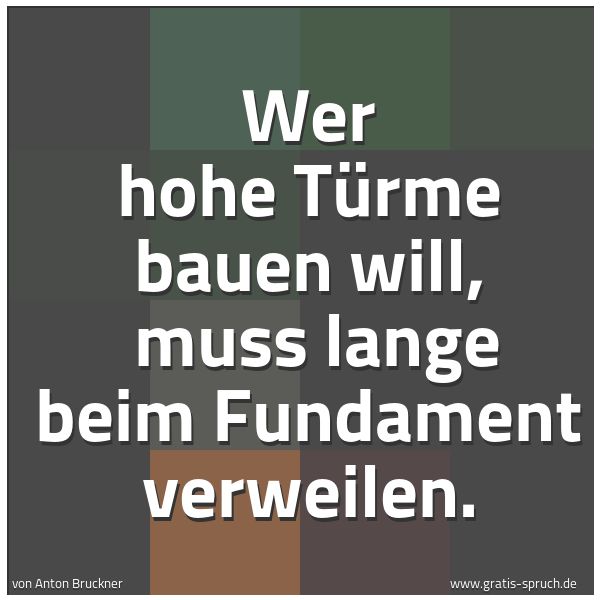 Quadratisches Spruchbild: Wer hohe Türme bauen will, muss lange beim Fundament verweilen.