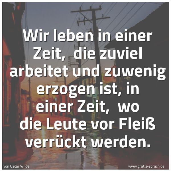 Quadratisches Spruchbild: Wir leben in einer Zeit,  die zuviel arbeitet und zuwenig erzogen ist, in einer Zeit,  wo  …