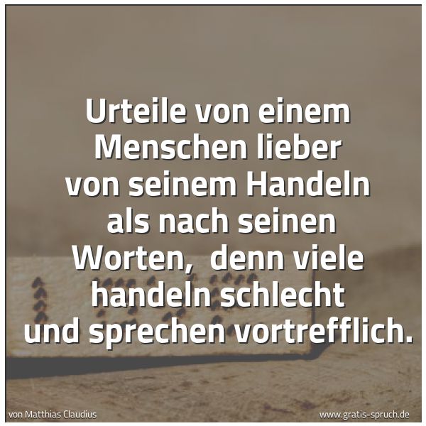 Quadratisches Spruchbild: Urteile von einem Menschen lieber von seinem Handeln als nach seinen Worten, denn viele …