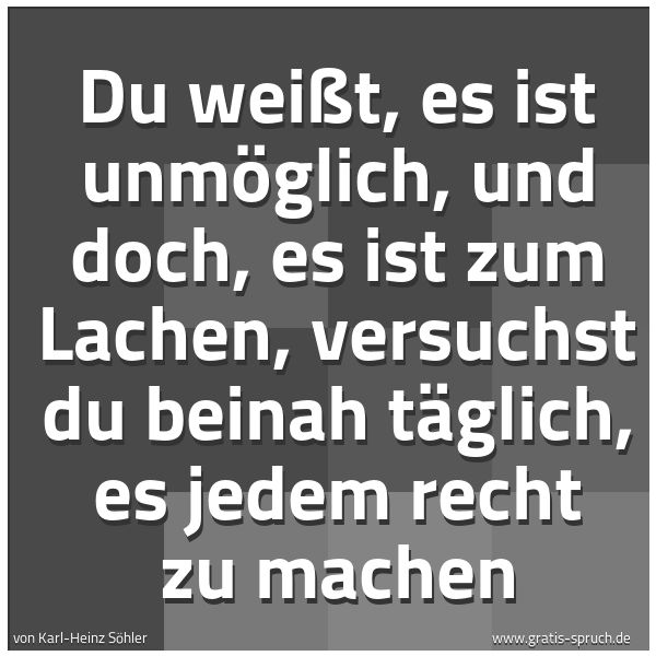 Quadratisches Spruchbild: Du weißt, es ist unmöglich, und doch, es ist zum Lachen, versuchst du beinah täglich, es j …