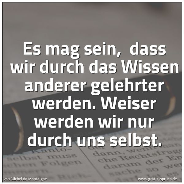 Quadratisches Spruchbild: Es mag sein,  dass wir durch das Wissen anderer gelehrter werden. Weiser werden wir nur du …