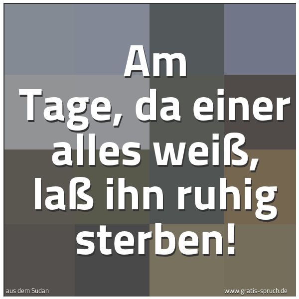 Quadratisches Spruchbild: Am Tage, da einer alles weiß, laß ihn ruhig sterben!