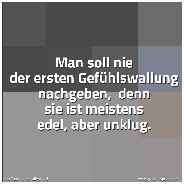 Quadratisches Spruchbild: Man soll nie der ersten Gefühlswallung nachgeben, denn sie ist meistens edel, aber unklug …