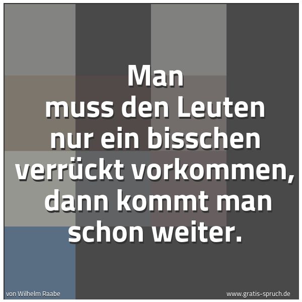 Quadratisches Spruchbild: Man muß den Leuten nur ein bißchen verrückt vorkommen, dann kommt man schon weiter.