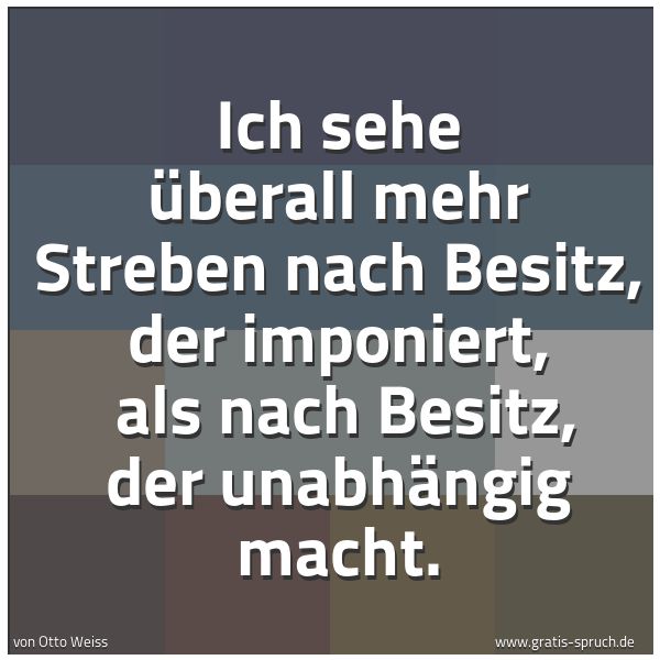 Quadratisches Spruchbild: Ich sehe überall mehr Streben nach Besitz, der imponiert, als nach Besitz, der unabhängig …
