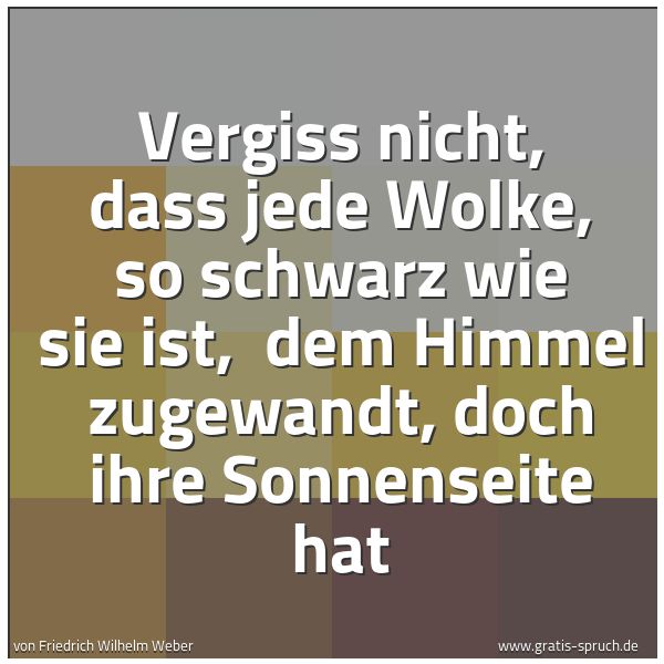 Quadratisches Spruchbild: Vergiss nicht, dass jede Wolke, so schwarz wie sie ist,  dem Himmel zugewandt, doch ihre S …