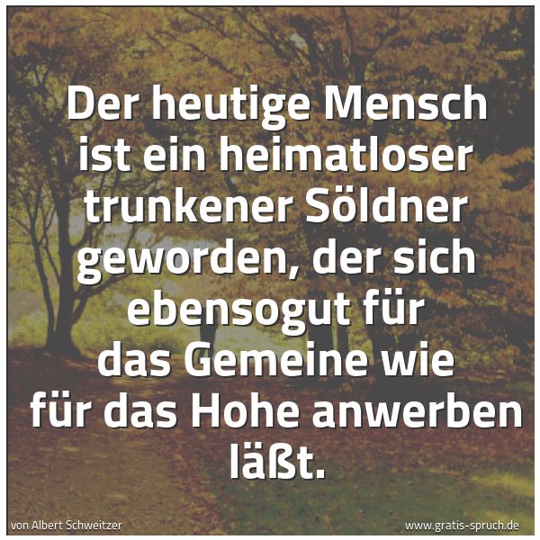 Quadratisches Spruchbild: Der heutige Mensch ist ein heimatloser trunkener Söldner geworden, der sich ebensogut für  …