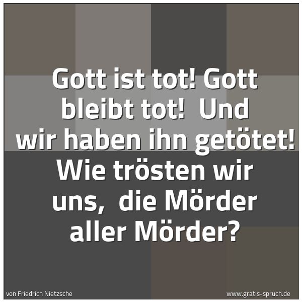 Quadratisches Spruchbild: Gott ist tot! Gott bleibt tot! Und wir haben ihn getötet! Wie trösten wir uns, die Mörde …