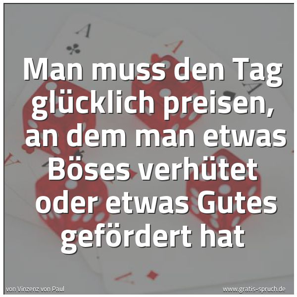 Quadratisches Spruchbild: Man muss den Tag glücklich preisen, an dem man etwas Böses verhütet oder etwas Gutes gef …