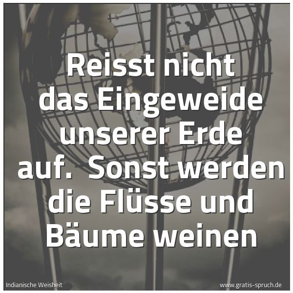 Quadratisches Spruchbild: Reisst nicht das Eingeweide unserer Erde auf.  Sonst werden die Flüsse und Bäume weinen