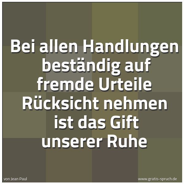 Quadratisches Spruchbild: Bei allen Handlungen  beständig auf fremde Urteile Rücksicht nehmen  ist das Gift unserer  …