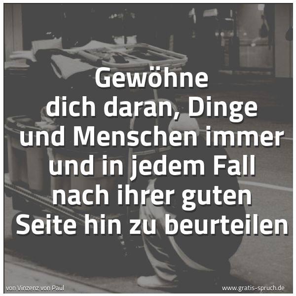 Quadratisches Spruchbild: Gewöhne dich daran, Dinge und Menschen immer und in jedem Fall nach ihrer guten Seite hin  …