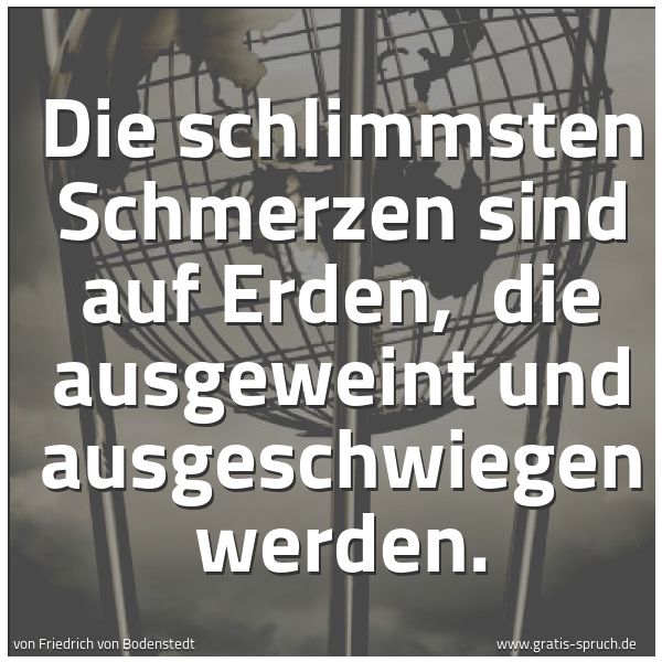 Quadratisches Spruchbild: Die schlimmsten Schmerzen sind auf Erden,  die ausgeweint und ausgeschwiegen werden.