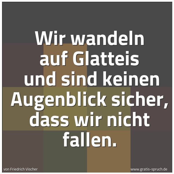 Quadratisches Spruchbild: Wir wandeln auf Glatteis und sind keinen Augenblick sicher, dass wir nicht fallen.