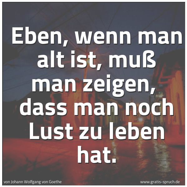 Quadratisches Spruchbild: Eben, wenn man alt ist, muß man zeigen, dass man noch Lust zu leben hat.