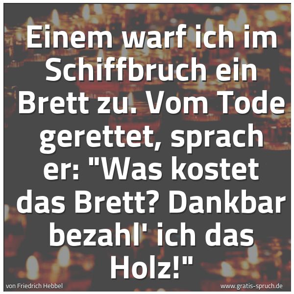 Quadratisches Spruchbild: Einem warf ich im Schiffbruch ein Brett zu. Vom Tode gerettet, sprach er: "Was kostet das …