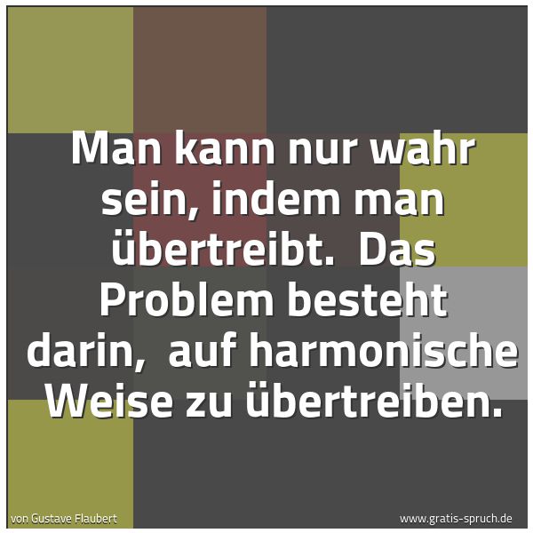 Quadratisches Spruchbild: Man kann nur wahr sein, indem man übertreibt. Das Problem besteht darin, auf harmonische …