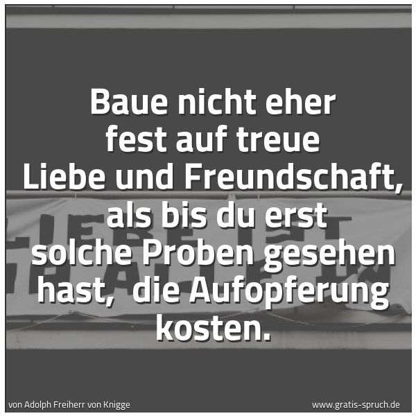 Quadratisches Spruchbild: Baue nicht eher fest auf treue Liebe und Freundschaft, als bis du erst solche Proben gese …