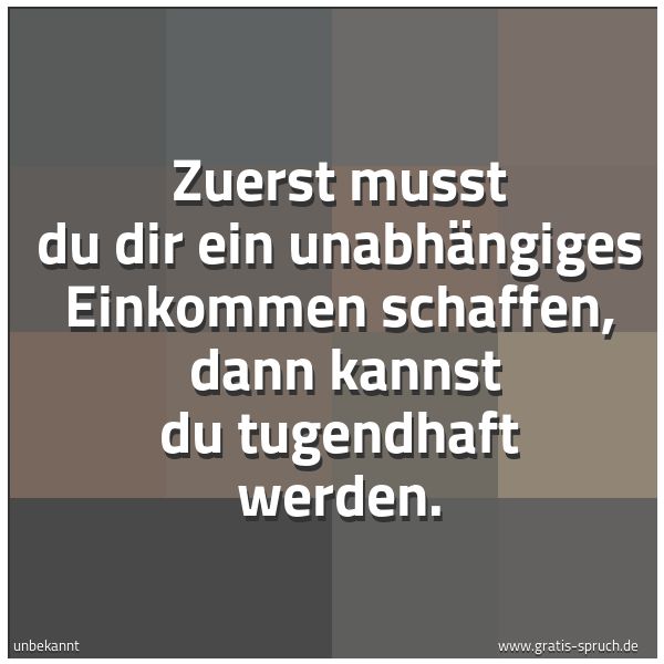 Quadratisches Spruchbild: Zuerst musst du dir ein unabhängiges Einkommen schaffen, dann kannst du tugendhaft werden …