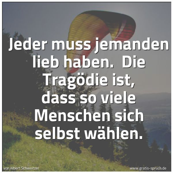 Quadratisches Spruchbild: Jeder muss jemanden lieb haben.  Die Tragödie ist, dass so viele Menschen sich selbst wähl …
