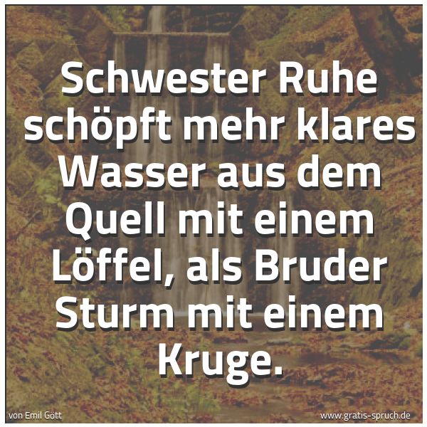 Quadratisches Spruchbild: Schwester Ruhe schöpft mehr klares Wasser aus dem Quell mit einem Löffel, als Bruder Sturm …