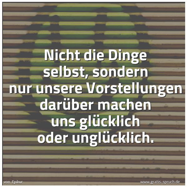 Quadratisches Spruchbild: Nicht die Dinge selbst, sondern nur unsere Vorstellungen darüber machen uns glücklich oder …