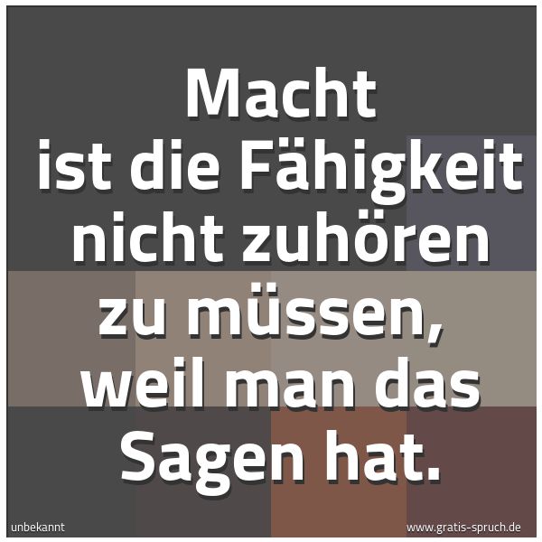 Quadratisches Spruchbild: Macht ist die Fähigkeit nicht zuhören zu müssen,  weil man das Sagen hat.