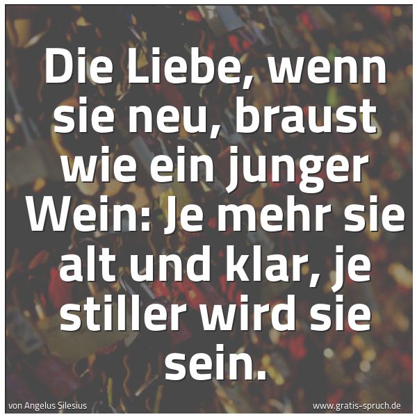 Quadratisches Spruchbild: Die Liebe, wenn sie neu, braust wie ein junger Wein: Je mehr sie alt und klar, je stiller  …