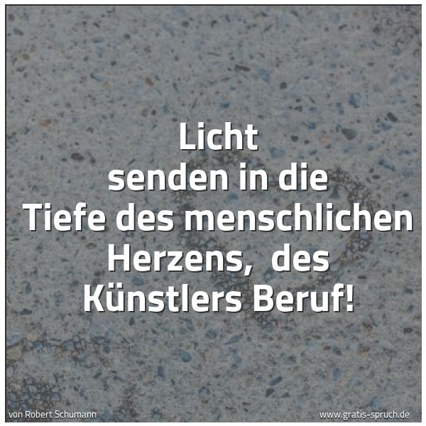 Quadratisches Spruchbild: Licht senden in die Tiefe des menschlichen Herzens, des Künstlers Beruf!